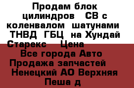 Продам блок цилиндров D4СВ с коленвалом, шатунами, ТНВД, ГБЦ, на Хундай Старекс  › Цена ­ 50 000 - Все города Авто » Продажа запчастей   . Ненецкий АО,Верхняя Пеша д.